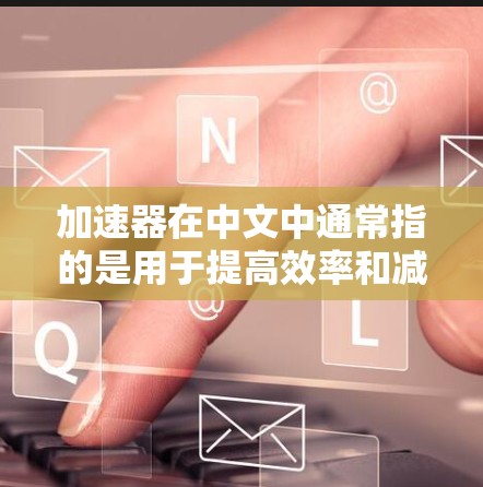 加速器在中文中通常指的是用于提高效率和减少时间的工具,而不是指加速器这个词的其他含义。以下是一些常见的加速器软件及其功能 加速器在中文中通常指的是用于提高效率和减少时间的工具,而不是指加速器这个词的其他含义。以下是一些常见的加速器软件及其功能