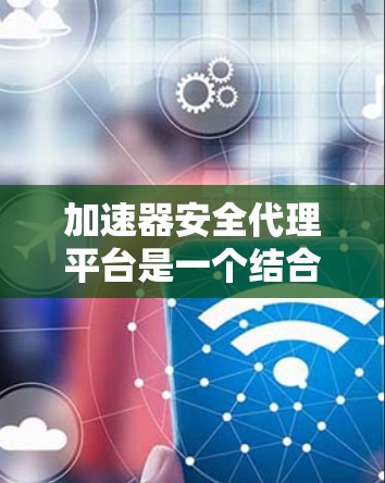 加速器安全代理平台是一个结合加密货币和加速器功能的综合服务,旨在帮助用户在不同设备上快速加载网页内容。以下是关于该平台的详细信息 加速器安全代理平台是一个结合加密货币和加速器功能的综合服务,旨在帮助用户在不同设备上快速加载网页内容。以下是关于该平台的详细信息