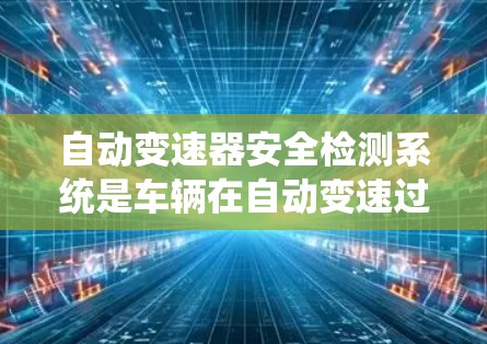 自动变速器安全检测系统是车辆在自动变速过程中实时监控和检测潜在安全问题的重要技术,旨在保护驾驶员和乘客的安全。以下是对该技术的详细分析 自动变速器安全检测系统是车辆在自动变速过程中实时监控和检测潜在安全问题的重要技术,旨在保护驾驶员和乘客的安全。以下是对该技术的详细分析
