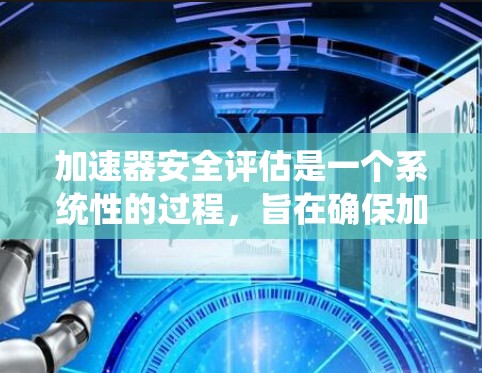 加速器安全评估是一个系统性的过程,旨在确保加速器设备在正常运行中不发生危险情况。以下是关于加速器安全评估的详细说明