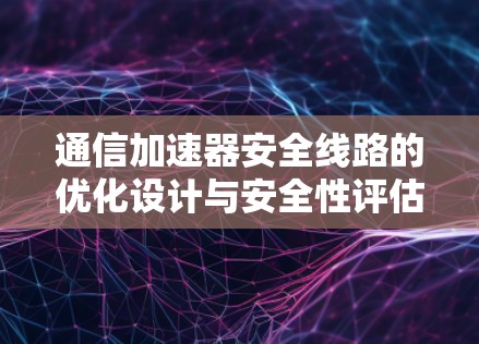 通信加速器安全线路的优化设计与安全性评估 通信加速器安全线路的优化设计与安全性评估