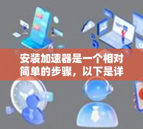 安装加速器是一个相对简单的步骤,以下是详细的安装步骤指南 安装加速器是一个相对简单的步骤,以下是详细的安装步骤指南