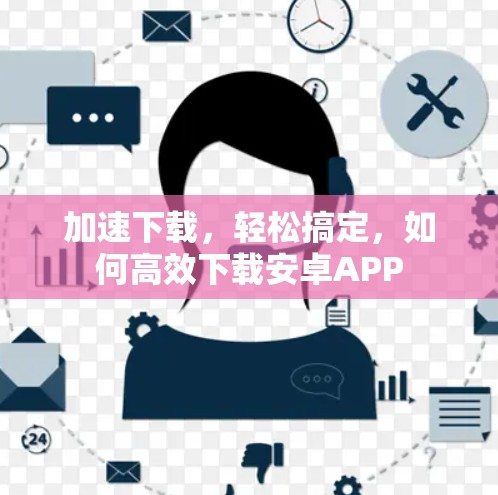 加速下载,轻松搞定,如何高效下载安卓APP 加速下载,轻松搞定,如何高效下载安卓APP