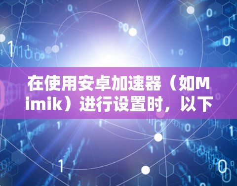 在使用安卓加速器(如Mimik)进行设置时,以下是一步步的指导 在使用安卓加速器(如Mimik)进行设置时,以下是一步步的指导