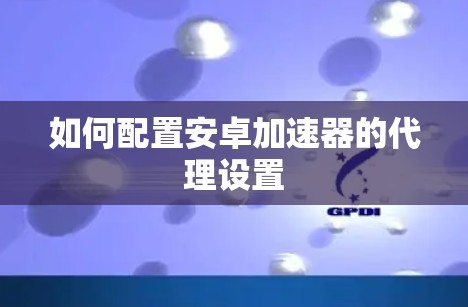 如何配置安卓加速器的代理设置