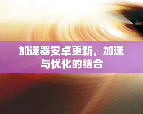加速器安卓更新,加速与优化的结合