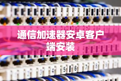 通信加速器安卓客户端安装 通信加速器安卓客户端安装
