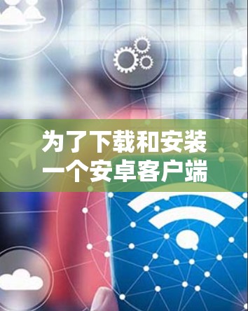 为了下载和安装一个安卓客户端的加速器,您可以按照以下步骤进行
