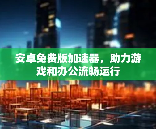 安卓免费版加速器，助力游戏和办公流畅运行