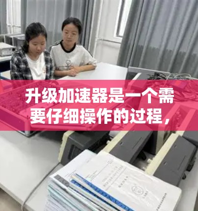 升级加速器是一个需要仔细操作的过程,以下是一步步的指南