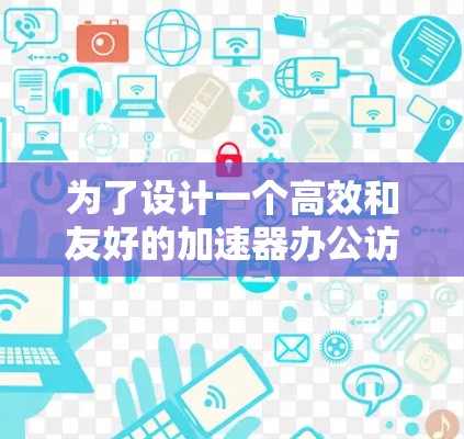 为了设计一个高效和友好的加速器办公访问工具,我们可以按照以下步骤进行