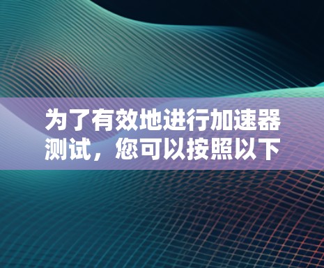 为了有效地进行加速器测试,您可以按照以下步骤进行