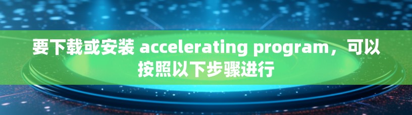 要下载或安装 accelerating program,可以按照以下步骤进行