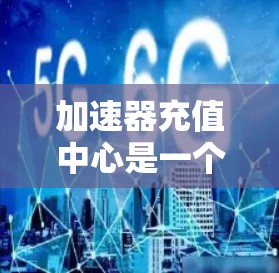 加速器充值中心是一个可能涉及多个领域的术语,具体含义取决于上下文。以下是对该术语的逐步解释和可能的应用场景 加速器充值中心是一个可能涉及多个领域的术语,具体含义取决于上下文。以下是对该术语的逐步解释和可能的应用场景