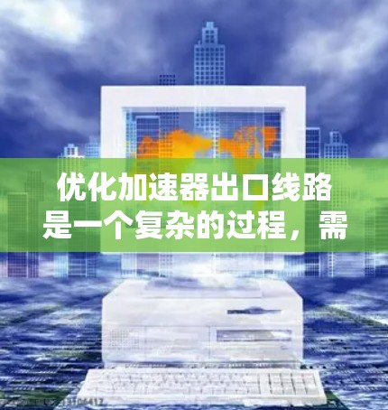 优化加速器出口线路是一个复杂的过程,需要综合考虑多个因素。以下是一个有条理的优化步骤指南