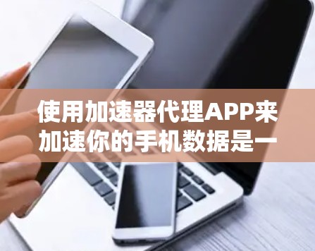 使用加速器代理APP来加速你的手机数据是一个不错的选择。以下是一个分步指南，帮助你顺利使用加速器代理APP