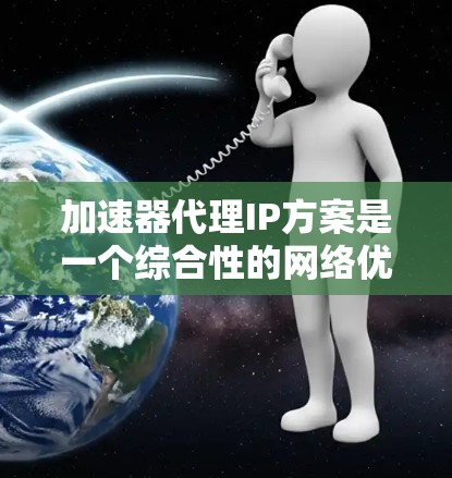 加速器代理IP方案是一个综合性的网络优化工具,旨在帮助用户轻松实现网络加速、流量控制、流量分割、流量均衡和流量管理等功能。以下是一个模块化、全面的加速器代理IP方案的建议