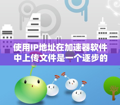 使用IP地址在加速器软件中上传文件是一个逐步的过程,需要理解以下步骤