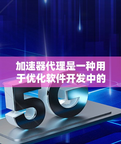 加速器代理是一种用于优化软件开发中的工具,主要负责加速器参数配置。以下是关于加速器代理的详细解释 加速器代理是一种用于优化软件开发中的工具,主要负责加速器参数配置。以下是关于加速器代理的详细解释