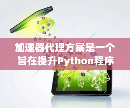 加速器代理方案是一个旨在提升Python程序执行速度的系统设计,通过集成加速器组件来加速特定任务。以下是该方案的详细分步说明