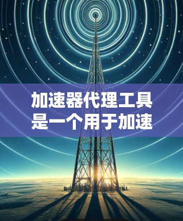 加速器代理工具是一个用于加速网页和视频的智能服务,通过代理服务器来提升下载速度和稳定性。以下是详细的步骤和注意事项