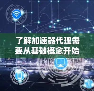 了解加速器代理需要从基础概念开始,逐步深入,逐步掌握其使用方法和配置步骤。以下是一个结构化的指南,帮助您系统地学习和掌握加速器代理的使用
