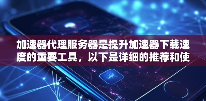 加速器代理服务器是提升加速器下载速度的重要工具,以下是详细的推荐和使用步骤