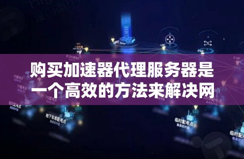 购买加速器代理服务器是一个高效的方法来解决网络延迟、速度慢或资源不足的问题。以下是一个详细的指南,帮助您顺利完成购买和使用加速器代理服务器