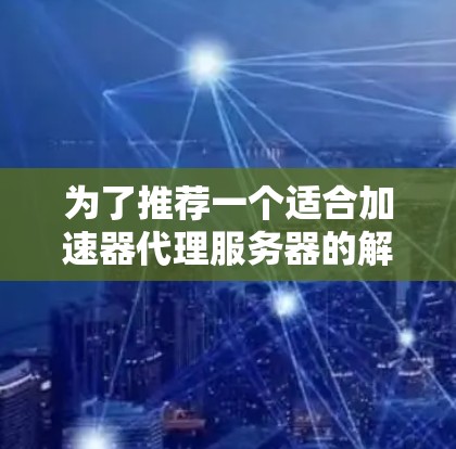 为了推荐一个适合加速器代理服务器的解决方案,我将按照以下步骤进行分析和选择