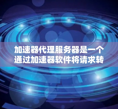 加速器代理服务器是一个通过加速器软件将请求转发到另一个服务器来提升网站稳定性的技术。以下是对加速器代理服务器的详细分析