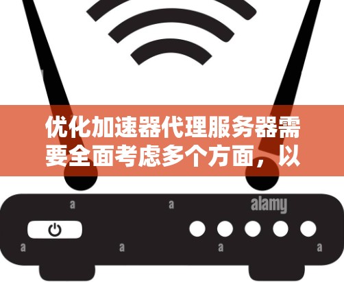 优化加速器代理服务器需要全面考虑多个方面,以下是一个结构化的优化计划 优化加速器代理服务器需要全面考虑多个方面,以下是一个结构化的优化计划