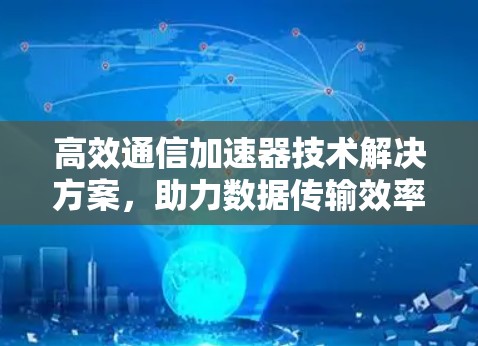 高效通信加速器技术解决方案,助力数据传输效率提升 高效通信加速器技术解决方案,助力数据传输效率提升