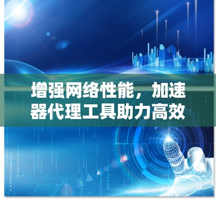 增强网络性能,加速器代理工具助力高效网络连接 增强网络性能,加速器代理工具助力高效网络连接