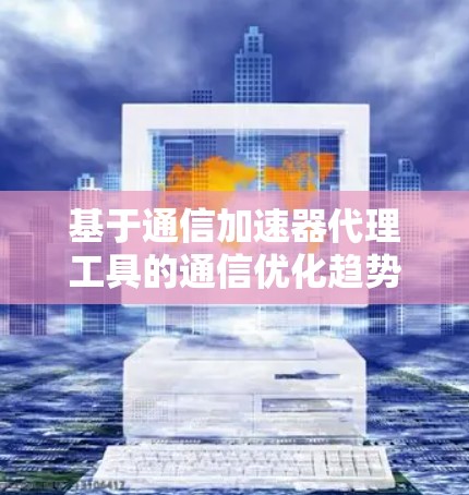 基于通信加速器代理工具的通信优化趋势分析 基于通信加速器代理工具的通信优化趋势分析