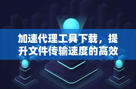 加速代理工具下载,提升文件传输速度的高效解决方案