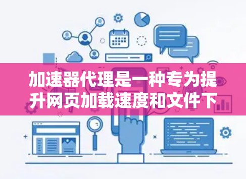 加速器代理是一种专为提升网页加载速度和文件下载效率而设计的工具,通过连接多种加速软件,提供综合加速效果。以下是关于加速器代理的详细总结