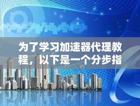 为了学习加速器代理教程,以下是一个分步指南,涵盖从基础到高级的各个方面 为了学习加速器代理教程,以下是一个分步指南,涵盖从基础到高级的各个方面