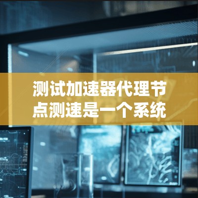 测试加速器代理节点测速是一个系统性的工作,需要仔细规划和执行。以下是一个结构化的指南,帮助您高效完成测试 测试加速器代理节点测速是一个系统性的工作,需要仔细规划和执行。以下是一个结构化的指南,帮助您高效完成测试
