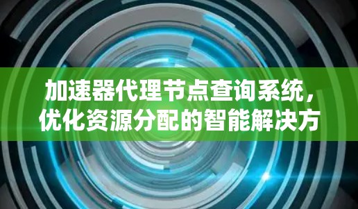 加速器代理节点查询系统,优化资源分配的智能解决方案