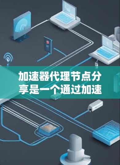 加速器代理节点分享是一个通过加速器节点向代理节点共享资源和功能的系统设计,旨在提升整体应用的性能。以下是该主题的详细分步解释 加速器代理节点分享是一个通过加速器节点向代理节点共享资源和功能的系统设计,旨在提升整体应用的性能。以下是该主题的详细分步解释