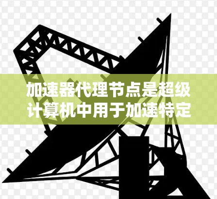 加速器代理节点是超级计算机中用于加速特定任务的专用节点，选择和管理加速器代理节点是提升计算效率的关键步骤。以下是详细的步骤指南