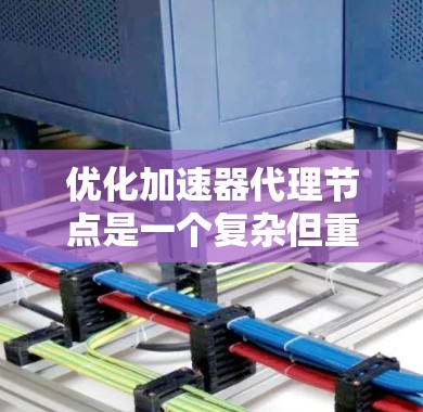 优化加速器代理节点是一个复杂但重要的任务,需综合考虑硬件、软件、网络等多个方面。以下是详细的优化步骤和建议