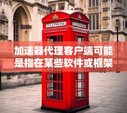 加速器代理客户端可能是指在某些软件或框架中使用加速器代理来管理加速器的工具。具体来说，加速器代理可能是用来收集、分析、管理加速器的工具，或者用于代理加速器的下载和安装