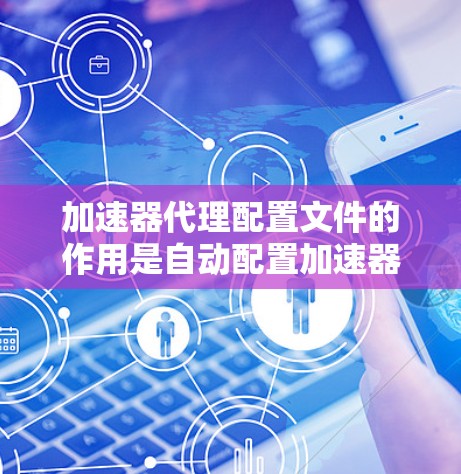 加速器代理配置文件的作用是自动配置加速器的参数,软件启动时自动加载这些参数,然后根据参数设置加速器的配置。以下是详细步骤和信息 加速器代理配置文件的作用是自动配置加速器的参数,软件启动时自动加载这些参数,然后根据参数设置加速器的配置。以下是详细步骤和信息
