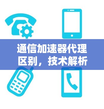 通信加速器代理区别，技术解析与应用解析