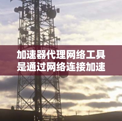 加速器代理网络工具是通过网络连接加速下载文件的网络服务,帮助用户更快地完成文件下载。这些工具通常需要用户提供存储资源,如服务器或存储空间,以便支持加速功能。以下是对该主题的分步说明