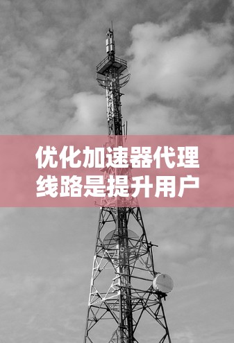 优化加速器代理线路是提升用户体验的关键步骤。以下是一些优化加速器代理线路的方法和策略