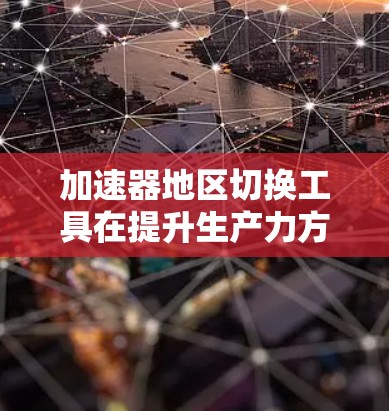 加速器地区切换工具在提升生产力方面具有重要的作用,以下是详细的总结和建议