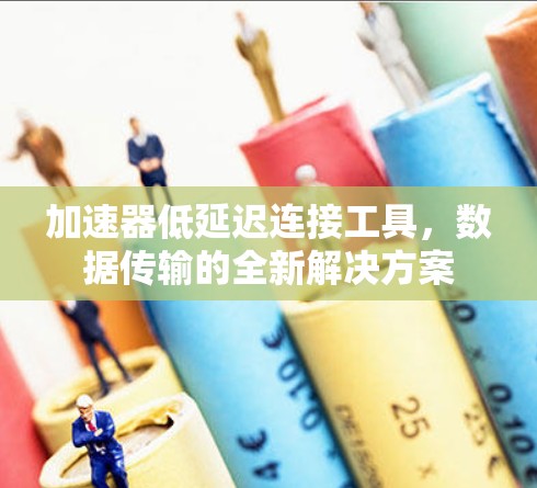 加速器低延迟连接工具,数据传输的全新解决方案