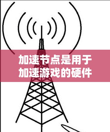 加速节点是用于加速游戏的硬件设备,主要包括专用显卡和普通显卡,各自在特定场景下发挥作用。以下是对加速节点的详细解析